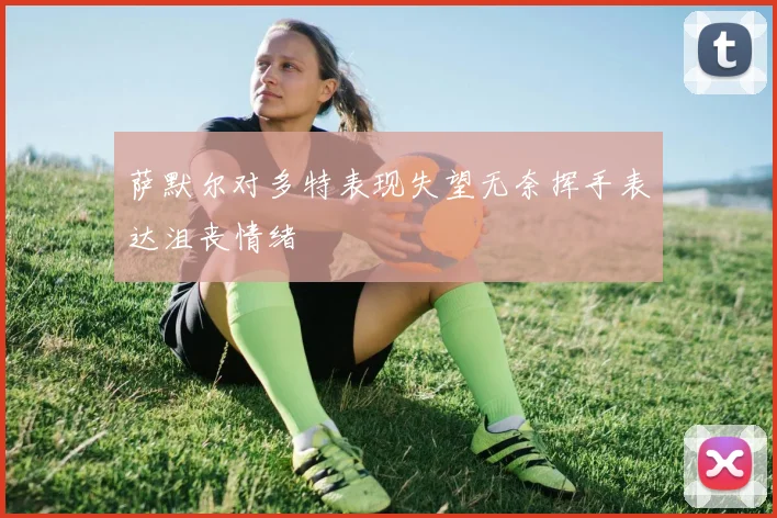 萨默尔对多特表现失望无奈挥手表达沮丧情绪