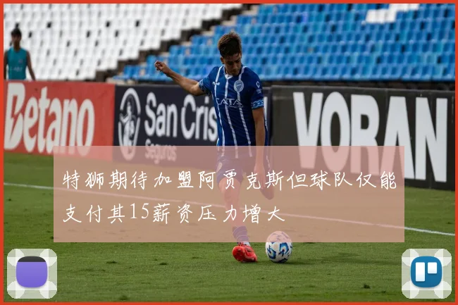 特狮期待加盟阿贾克斯但球队仅能支付其15薪资压力增大