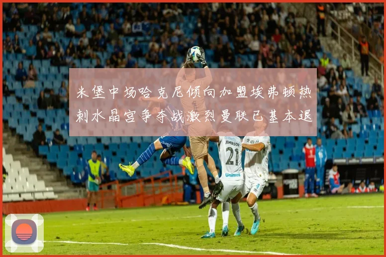 米堡中场哈克尼倾向加盟埃弗顿热刺水晶宫争夺战激烈曼联已基本退出竞争
