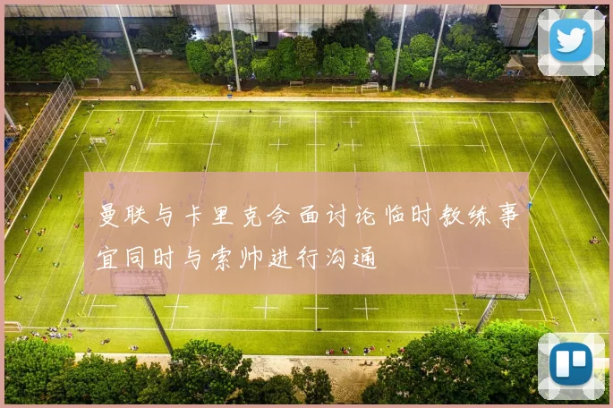 曼联与卡里克会面讨论临时教练事宜同时与索帅进行沟通