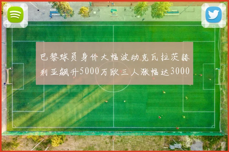 巴黎球员身价大幅波动克瓦拉茨赫利亚飙升5000万欧三人涨幅达3000万欧