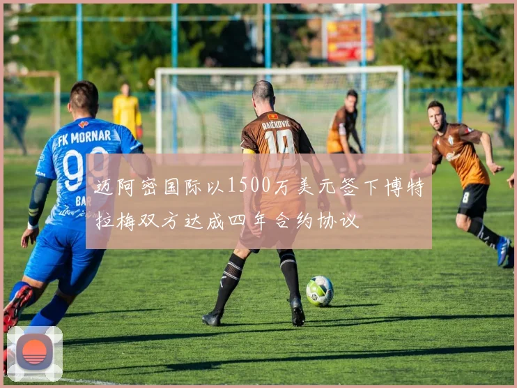 迈阿密国际以1500万美元签下博特拉梅双方达成四年合约协议