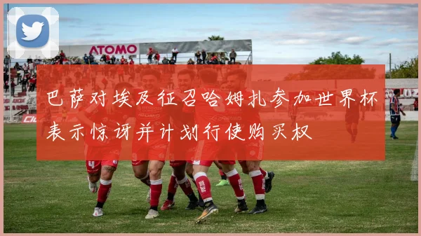 巴萨对埃及征召哈姆扎参加世界杯表示惊讶并计划行使购买权