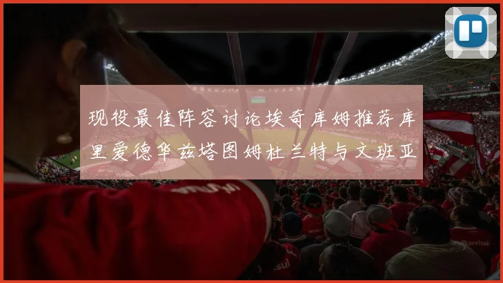 现役最佳阵容讨论埃奇库姆推荐库里爱德华兹塔图姆杜兰特与文班亚马