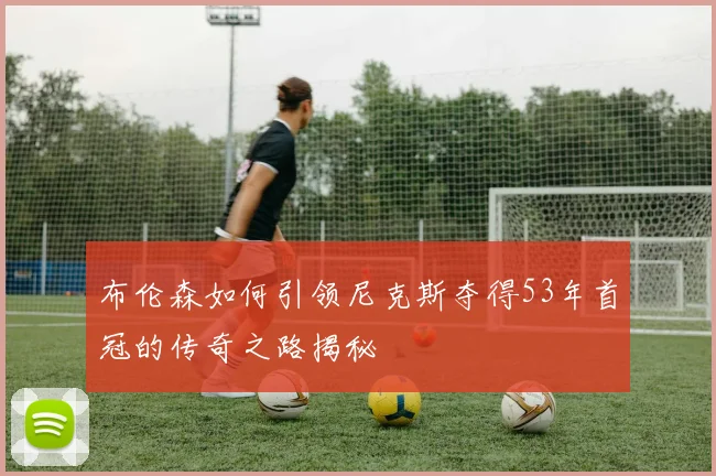 布伦森如何引领尼克斯夺得53年首冠的传奇之路揭秘