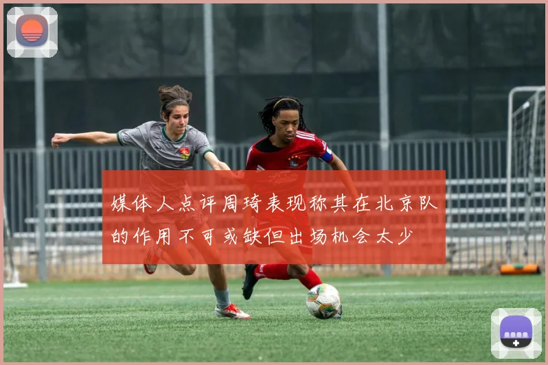 媒体人点评周琦表现称其在北京队的作用不可或缺但出场机会太少