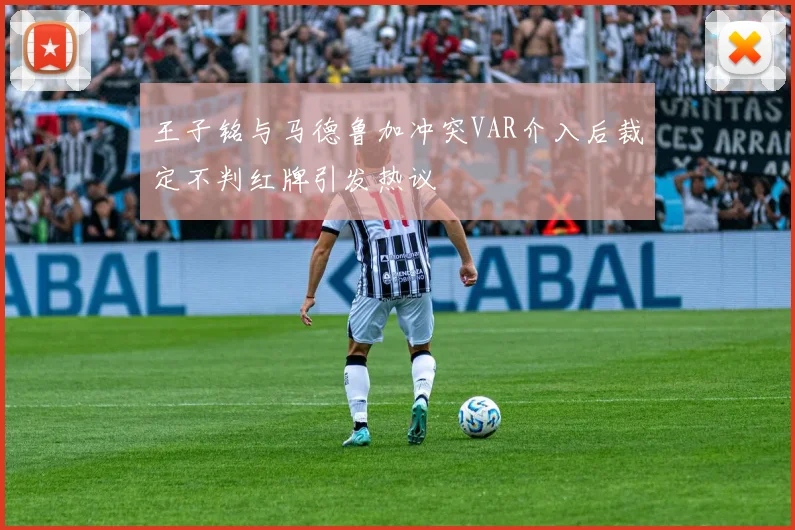王子铭与马德鲁加冲突VAR介入后裁定不判红牌引发热议