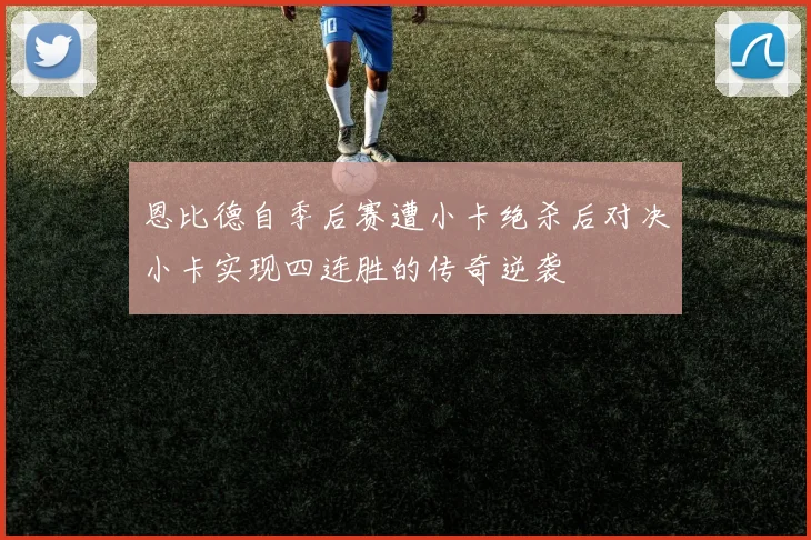 恩比德自季后赛遭小卡绝杀后对决小卡实现四连胜的传奇逆袭