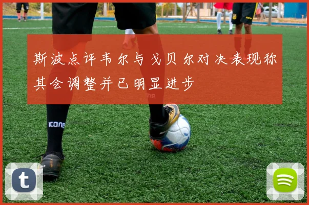 斯波点评韦尔与戈贝尔对决表现称其会调整并已明显进步