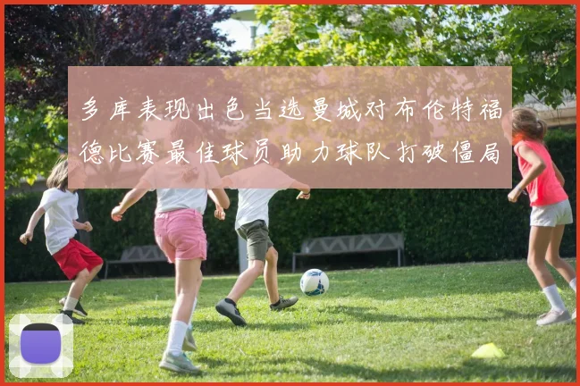 多库表现出色当选曼城对布伦特福德比赛最佳球员助力球队打破僵局