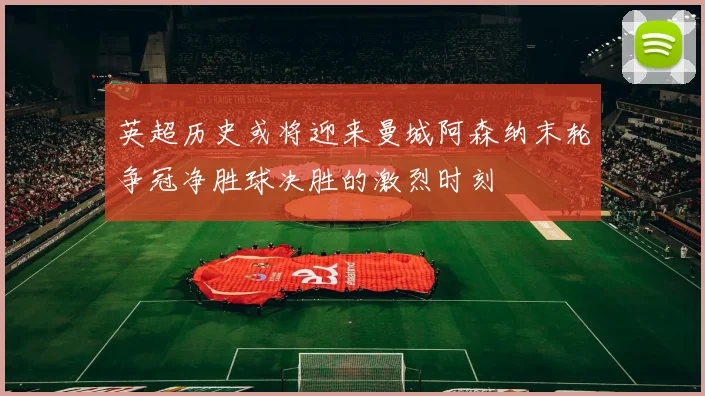 英超历史或将迎来曼城阿森纳末轮争冠净胜球决胜的激烈时刻